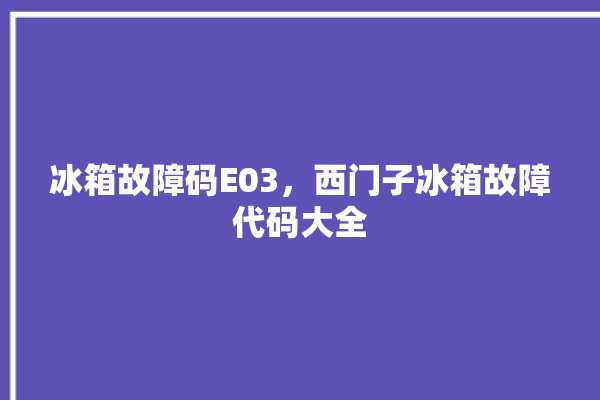 冰箱故障码E03，西门子冰箱故障代码大全