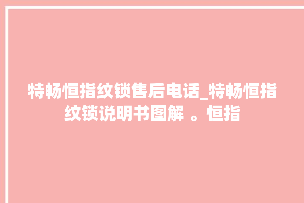 特畅恒指纹锁售后电话_特畅恒指纹锁说明书图解 。恒指