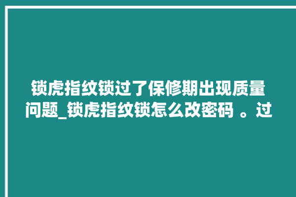 锁虎指纹锁过了保修期出现质量问题_锁虎指纹锁怎么改密码 。过了