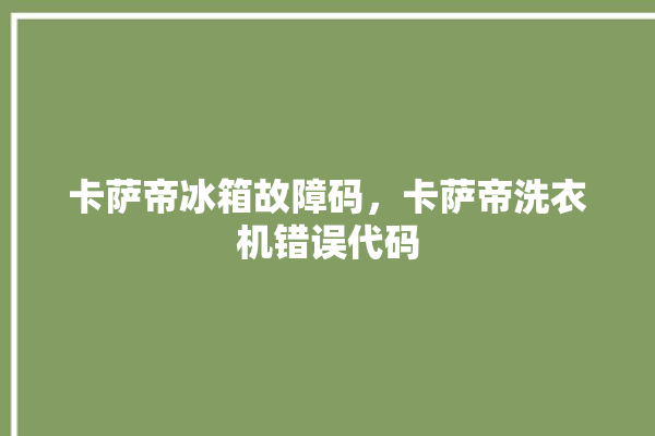 卡萨帝冰箱故障码，卡萨帝洗衣机错误代码