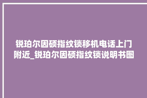 锐珀尔因硕指纹锁移机电话上门附近_锐珀尔因硕指纹锁说明书图解 。指纹锁