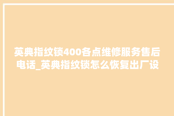 英典指纹锁400各点维修服务售后电话_英典指纹锁怎么恢复出厂设置 。指纹锁