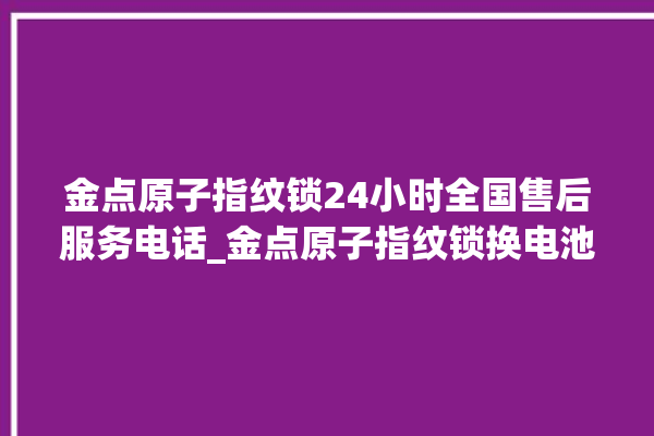 金点原子指纹锁24小时全国售后服务电话_金点原子指纹锁换电池 。原子