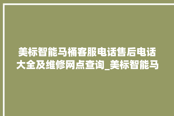 美标智能马桶客服电话售后电话大全及维修网点查询_美标智能马桶冲水无力怎么解决 。马桶