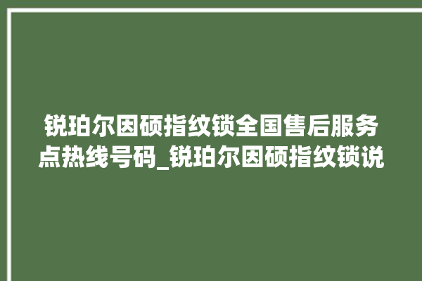 锐珀尔因硕指纹锁全国售后服务点热线号码_锐珀尔因硕指纹锁说明书图解 。指纹锁