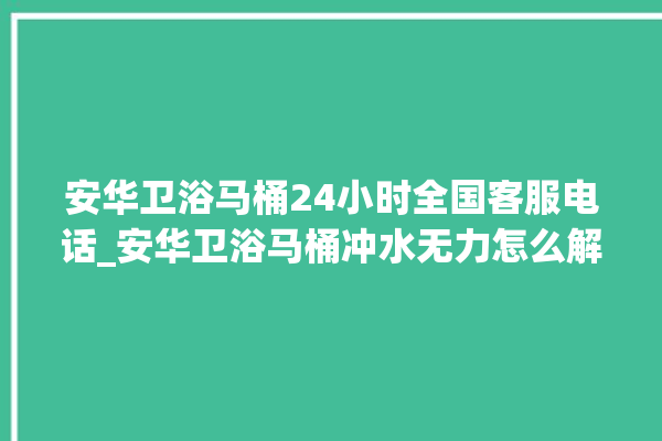 安华卫浴马桶24小时全国客服电话_安华卫浴马桶冲水无力怎么解决 。马桶