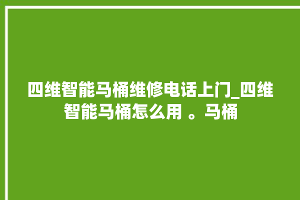 四维智能马桶维修电话上门_四维智能马桶怎么用 。马桶