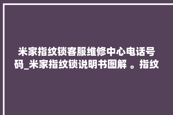 米家指纹锁客服维修中心电话号码_米家指纹锁说明书图解 。指纹锁