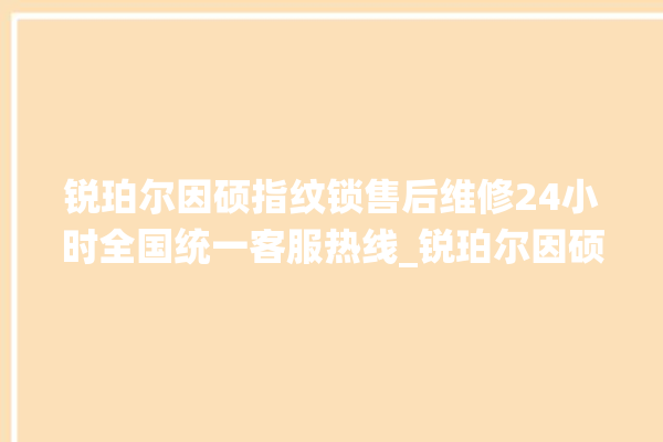 锐珀尔因硕指纹锁售后维修24小时全国统一客服热线_锐珀尔因硕指纹锁怎么样 。指纹锁