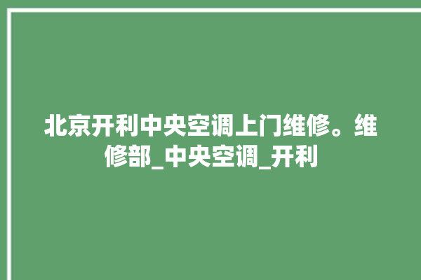 北京开利中央空调上门维修。维修部_中央空调_开利