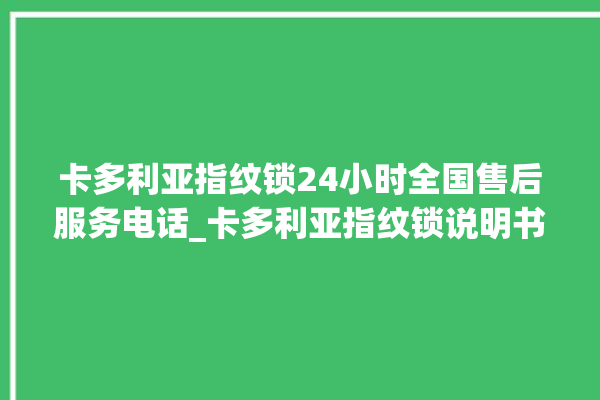 卡多利亚指纹锁24小时全国售后服务电话_卡多利亚指纹锁说明书图解 。多利亚