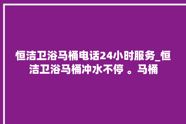 恒洁卫浴马桶电话24小时服务_恒洁卫浴马桶冲水不停 。马桶