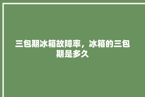 三包期冰箱故障率，冰箱的三包期是多久