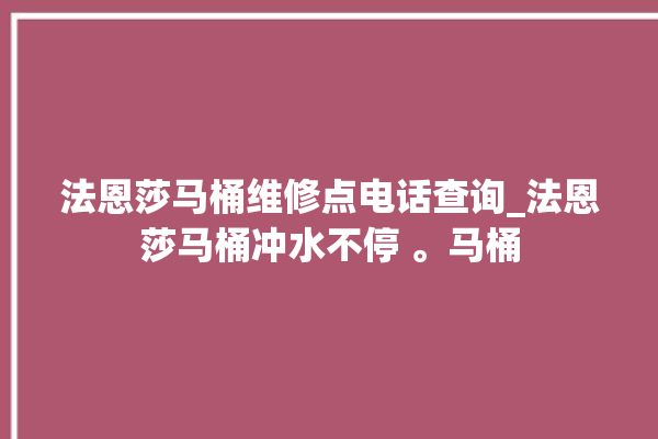 法恩莎马桶维修点电话查询_法恩莎马桶冲水不停 。马桶