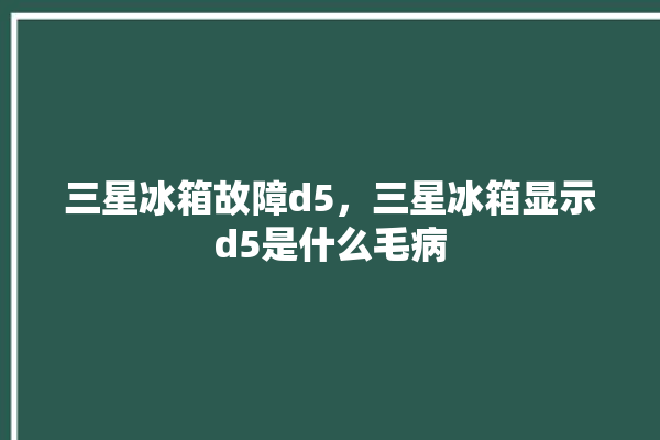 三星冰箱故障d5，三星冰箱显示d5是什么毛病