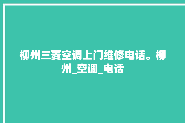 柳州三菱空调上门维修电话。柳州_空调_电话