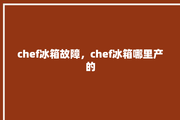 chef冰箱故障，chef冰箱哪里产的