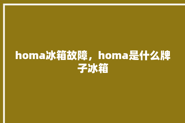 homa冰箱故障，homa是什么牌子冰箱