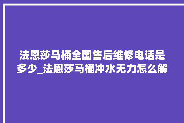 法恩莎马桶全国售后维修电话是多少_法恩莎马桶冲水无力怎么解决 。马桶