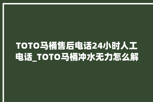 TOTO马桶售后电话24小时人工电话_TOTO马桶冲水无力怎么解决 。马桶