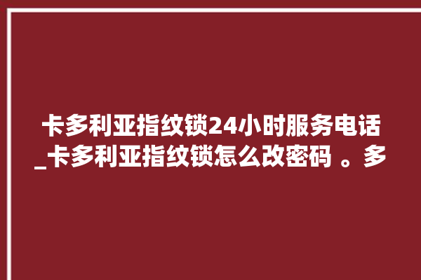 卡多利亚指纹锁24小时服务电话_卡多利亚指纹锁怎么改密码 。多利亚