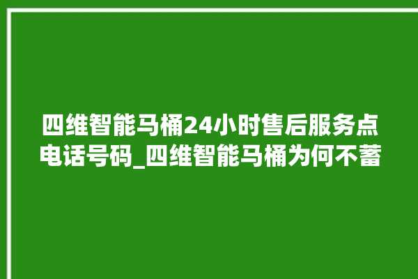 四维智能马桶24小时售后服务点电话号码_四维智能马桶为何不蓄水 。马桶