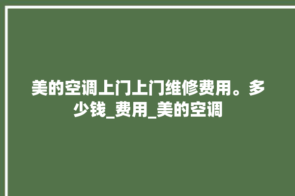 美的空调上门上门维修费用。多少钱_费用_美的空调