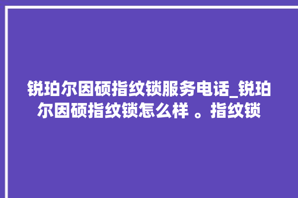 锐珀尔因硕指纹锁服务电话_锐珀尔因硕指纹锁怎么样 。指纹锁