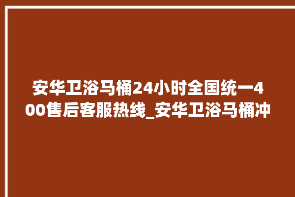 安华卫浴马桶24小时全国统一400售后客服热线_安华卫浴马桶冲水无力怎么解决 。马桶