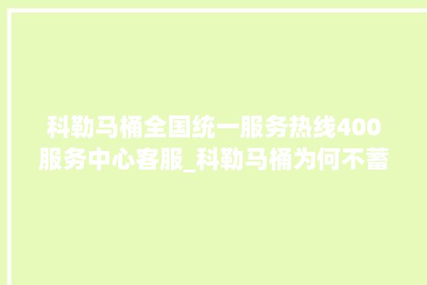 科勒马桶全国统一服务热线400服务中心客服_科勒马桶为何不蓄水 。马桶