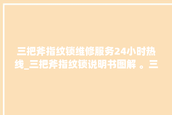 三把斧指纹锁维修服务24小时热线_三把斧指纹锁说明书图解 。三把