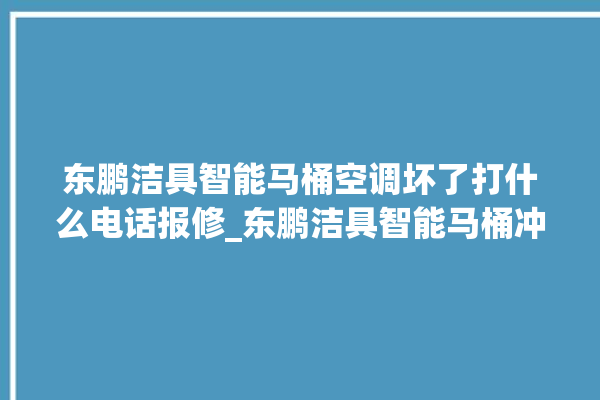 东鹏洁具智能马桶空调坏了打什么电话报修_东鹏洁具智能马桶冲水无力怎么解决 。马桶