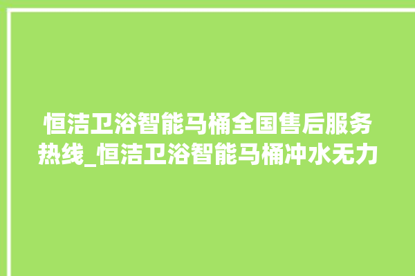 恒洁卫浴智能马桶全国售后服务热线_恒洁卫浴智能马桶冲水无力怎么解决 。马桶