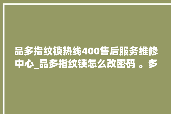 品多指纹锁热线400售后服务维修中心_品多指纹锁怎么改密码 。多指