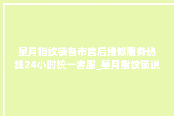 星月指纹锁各市售后维修服务热线24小时统一客服_星月指纹锁说明书图解 。星月