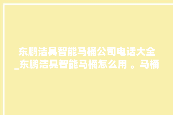 东鹏洁具智能马桶公司电话大全_东鹏洁具智能马桶怎么用 。马桶