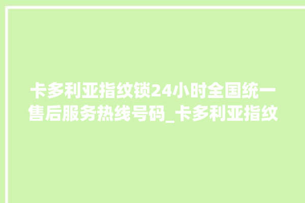 卡多利亚指纹锁24小时全国统一售后服务热线号码_卡多利亚指纹锁初始管理员密码忘了 。多利亚