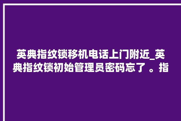 英典指纹锁移机电话上门附近_英典指纹锁初始管理员密码忘了 。指纹锁