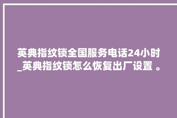 英典指纹锁全国服务电话24小时_英典指纹锁怎么恢复出厂设置 。指纹锁