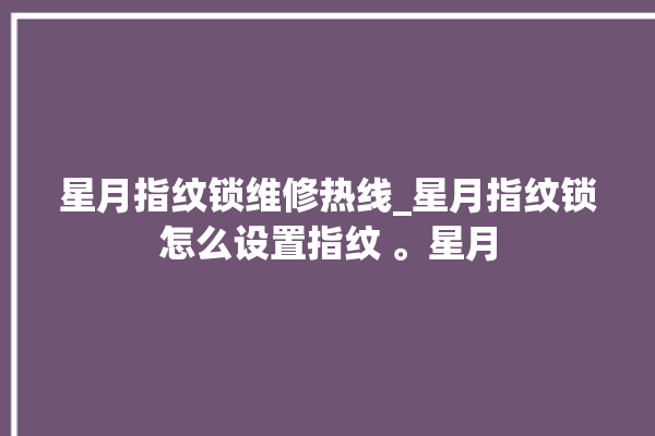 星月指纹锁维修热线_星月指纹锁怎么设置指纹 。星月