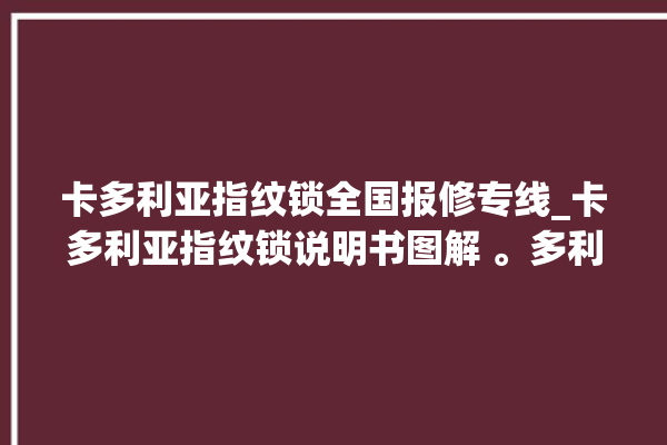 卡多利亚指纹锁全国报修专线_卡多利亚指纹锁说明书图解 。多利亚