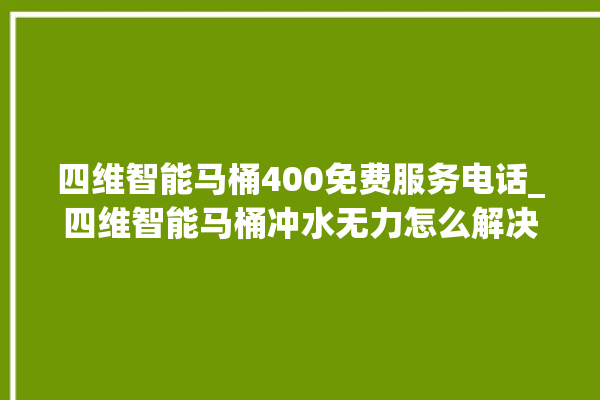 四维智能马桶400免费服务电话_四维智能马桶冲水无力怎么解决 。马桶