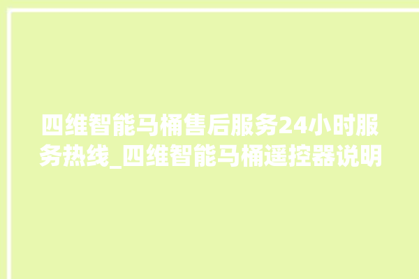 四维智能马桶售后服务24小时服务热线_四维智能马桶遥控器说明书 。马桶