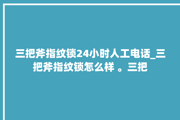 三把斧指纹锁24小时人工电话_三把斧指纹锁怎么样 。三把