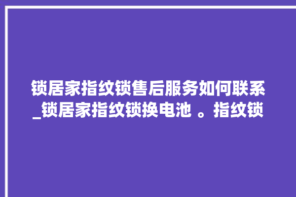 锁居家指纹锁售后服务如何联系_锁居家指纹锁换电池 。指纹锁