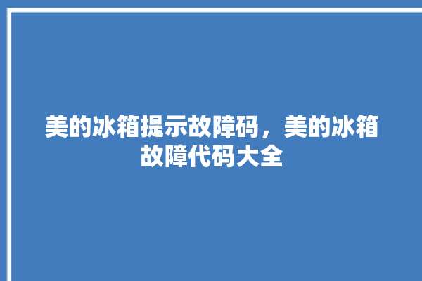 美的冰箱提示故障码，美的冰箱故障代码大全