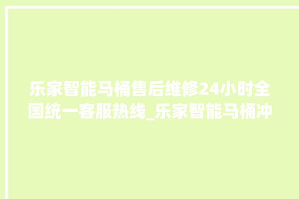 乐家智能马桶售后维修24小时全国统一客服热线_乐家智能马桶冲水无力怎么解决 。马桶