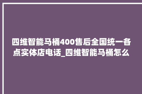 四维智能马桶400售后全国统一各点实体店电话_四维智能马桶怎么拆卸 。马桶