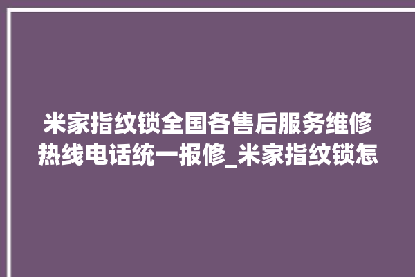 米家指纹锁全国各售后服务维修热线电话统一报修_米家指纹锁怎么改密码 。指纹锁