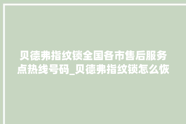 贝德弗指纹锁全国各市售后服务点热线号码_贝德弗指纹锁怎么恢复出厂设置 。指纹锁